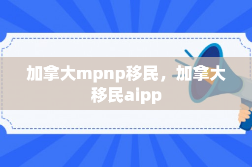 加拿大mpnp移民，加拿大移民aipp