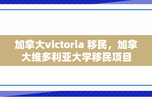 加拿大victoria 移民，加拿大维多利亚大学移民项目