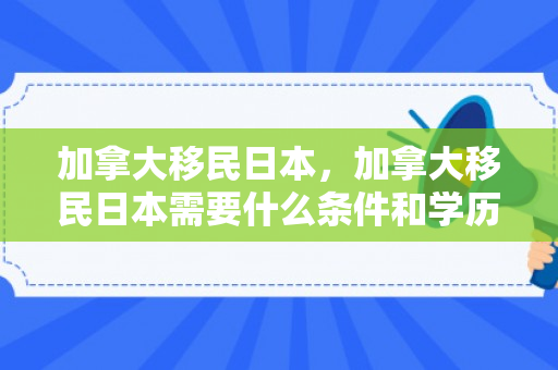 加拿大移民日本，加拿大移民日本需要什么条件和学历