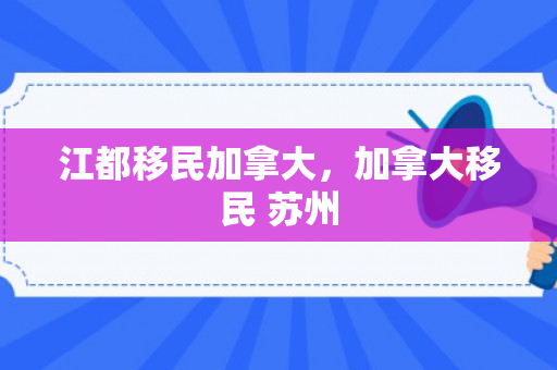 江都移民加拿大，加拿大移民 苏州