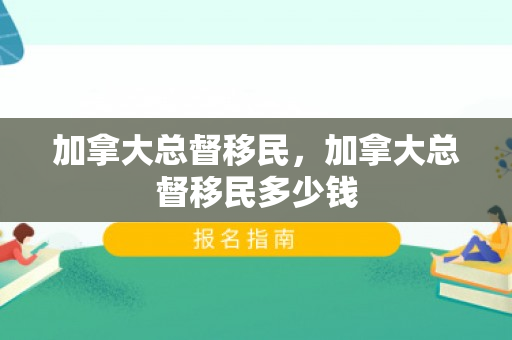 加拿大总督移民，加拿大总督移民多少钱