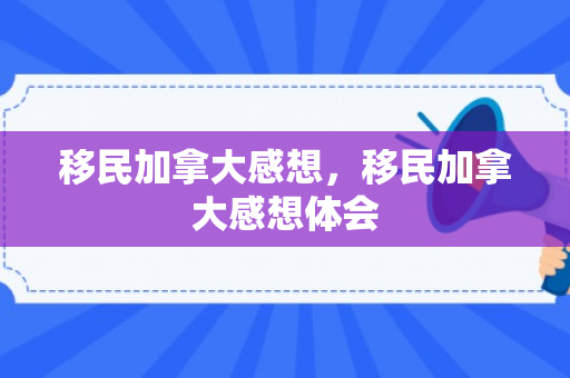 移民加拿大感想，移民加拿大感想体会