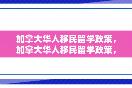 加拿大华人移民留学政策，加拿大华人移民留学政策，探索与解析