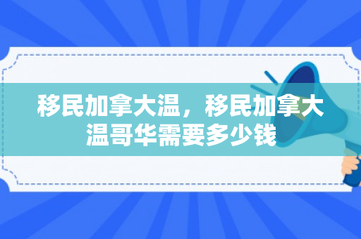 移民加拿大温，移民加拿大温哥华需要多少钱