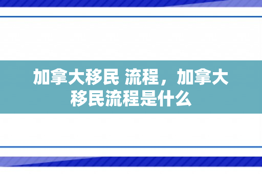 加拿大移民 流程，加拿大移民流程是什么