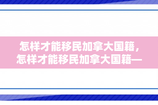 怎样才能移民加拿大国籍，怎样才能移民加拿大国籍——探索移民之路