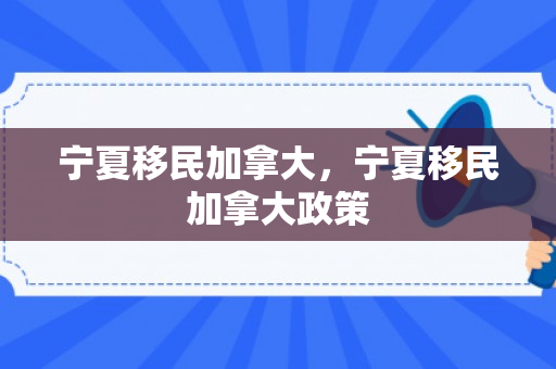 宁夏移民加拿大，宁夏移民加拿大政策
