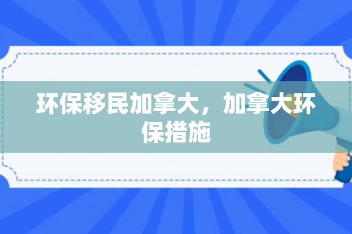 环保移民加拿大，加拿大环保措施