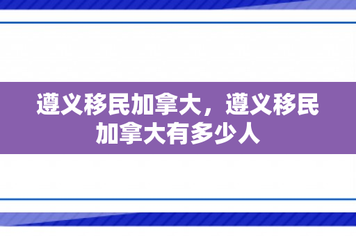 遵义移民加拿大，遵义移民加拿大有多少人