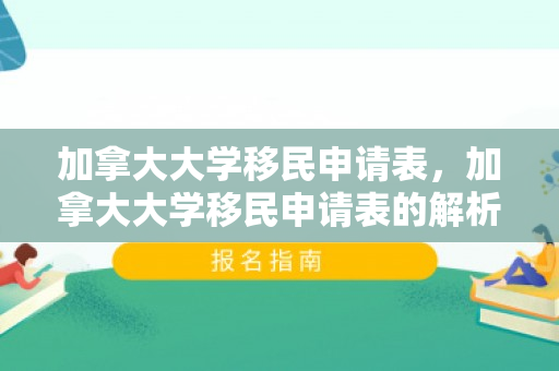 加拿大大学移民申请表，加拿大大学移民申请表的解析与使用指南