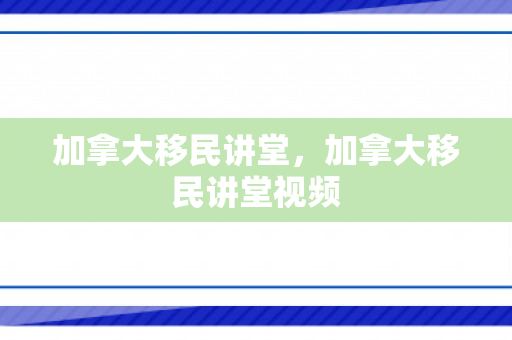 加拿大移民讲堂，加拿大移民讲堂视频