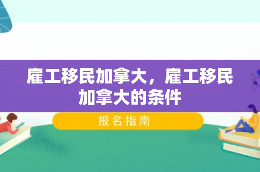 雇工移民加拿大，雇工移民加拿大的条件