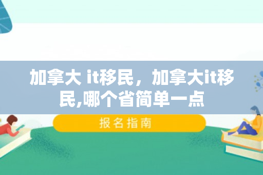 加拿大 it移民，加拿大it移民,哪个省简单一点