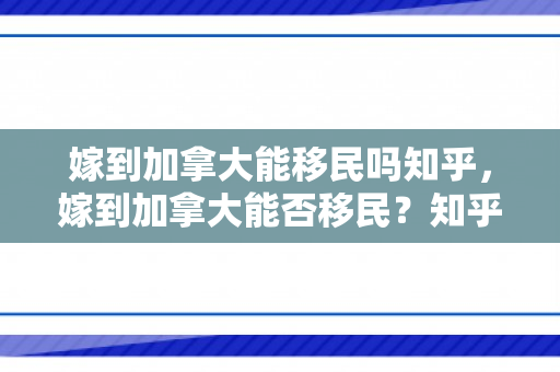 嫁到加拿大能移民吗知乎，嫁到加拿大能否移民？知乎上的观点与解析