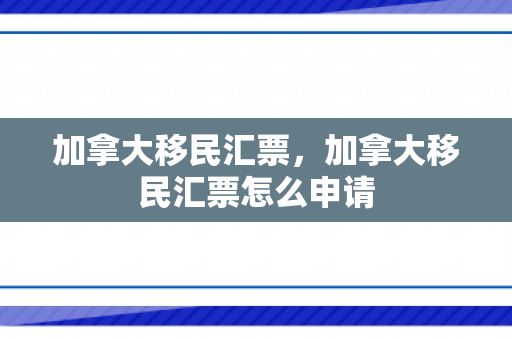 加拿大移民汇票，加拿大移民汇票怎么申请