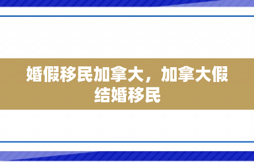 婚假移民加拿大，加拿大假结婚移民