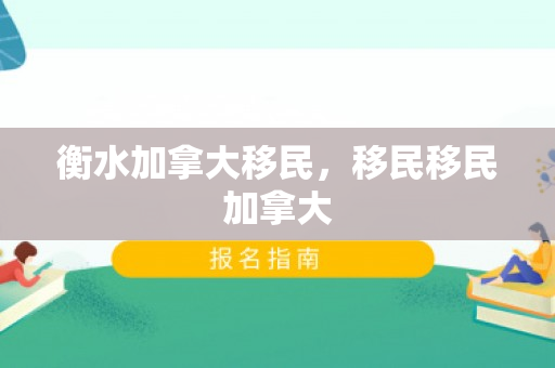 衡水加拿大移民，移民移民加拿大
