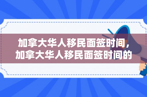 加拿大华人移民面签时间，加拿大华人移民面签时间的深度解析