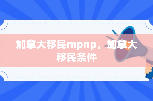加拿大移民mpnp，加拿大移民条件