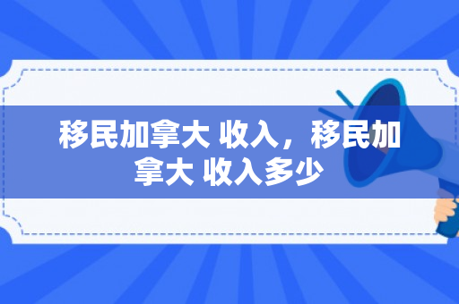 移民加拿大 收入，移民加拿大 收入多少