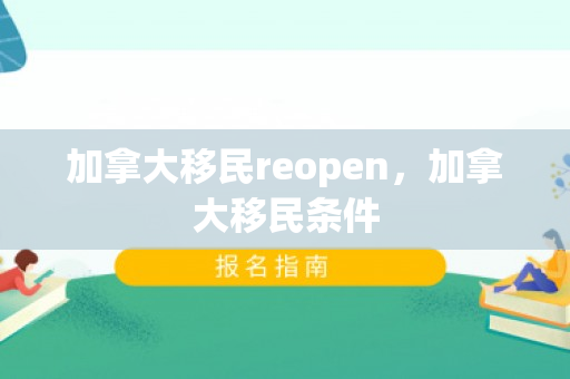 加拿大移民reopen，加拿大移民条件