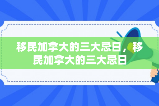 移民加拿大的三大忌日，移民加拿大的三大忌日