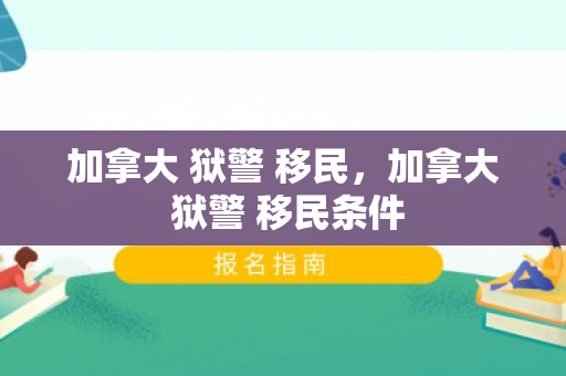 加拿大 狱警 移民，加拿大 狱警 移民条件