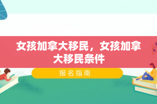 女孩加拿大移民，女孩加拿大移民条件