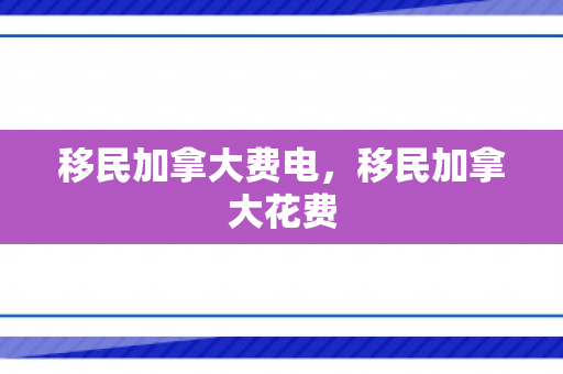 移民加拿大费电，移民加拿大花费