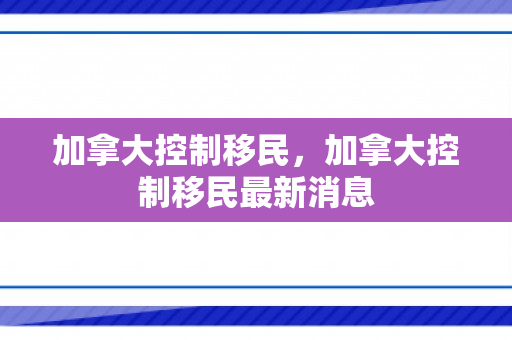 加拿大控制移民，加拿大控制移民最新消息