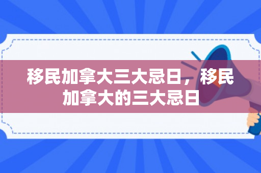 移民加拿大三大忌日，移民加拿大的三大忌日