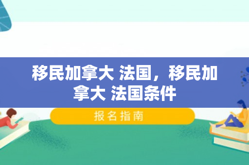 移民加拿大 法国，移民加拿大 法国条件