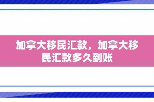 加拿大移民汇款，加拿大移民汇款多久到账