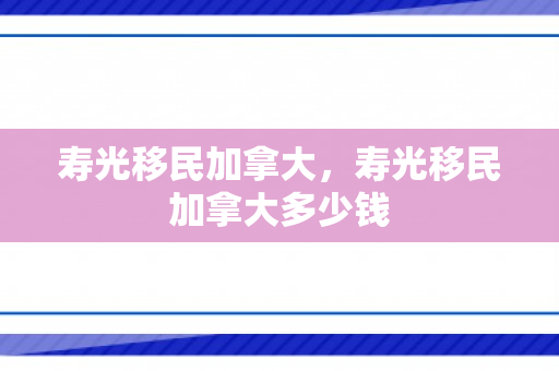 寿光移民加拿大，寿光移民加拿大多少钱