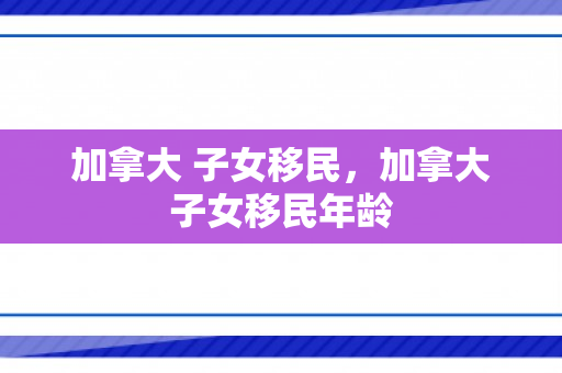 加拿大 子女移民，加拿大子女移民年龄