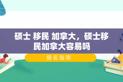 硕士 移民 加拿大，硕士移民加拿大容易吗
