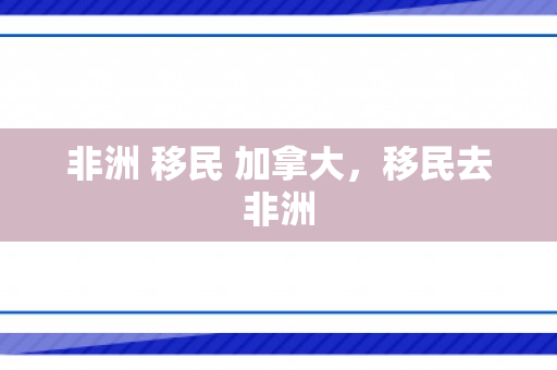 非洲 移民 加拿大，移民去非洲
