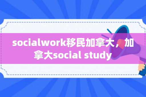 socialwork移民加拿大，加拿大social study
