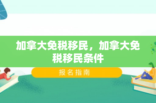 加拿大免税移民，加拿大免税移民条件