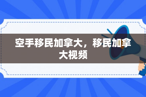空手移民加拿大，移民加拿大视频