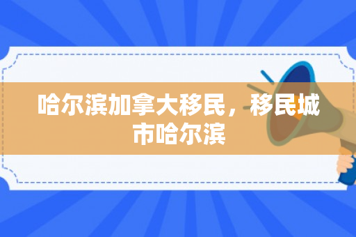 哈尔滨加拿大移民，移民城市哈尔滨