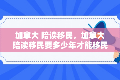 加拿大 陪读移民，加拿大陪读移民要多少年才能移民