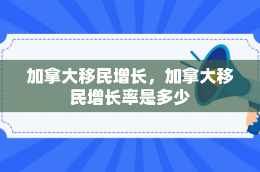 加拿大移民增长，加拿大移民增长率是多少