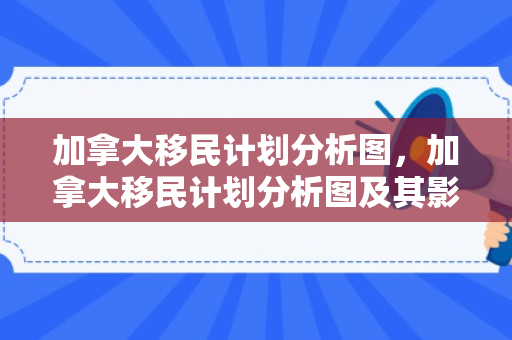 加拿大移民计划分析图，加拿大移民计划分析图及其影响