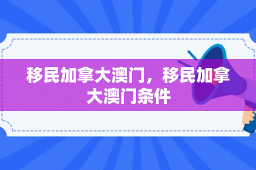 移民加拿大澳门，移民加拿大澳门条件