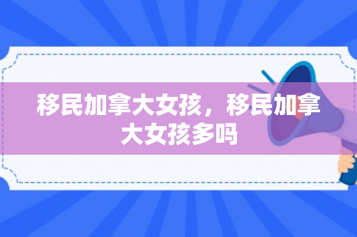 移民加拿大女孩，移民加拿大女孩多吗