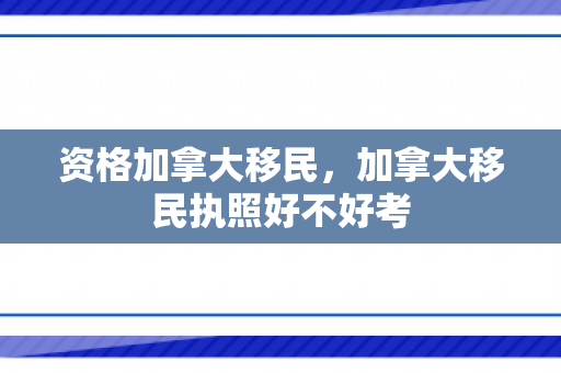 资格加拿大移民，加拿大移民执照好不好考