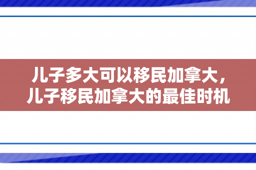 儿子多大可以移民加拿大，儿子移民加拿大的最佳时机