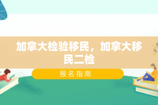 加拿大检验移民，加拿大移民二检