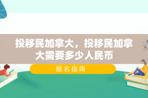 投移民加拿大，投移民加拿大需要多少人民币